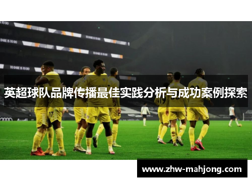英超球队品牌传播最佳实践分析与成功案例探索 英超球队品牌传播最佳实践分析与成功案例探索