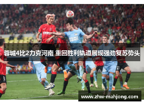 蓉城4比2力克河南 重回胜利轨道展现强劲复苏势头