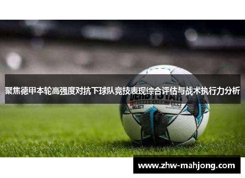 聚焦德甲本轮高强度对抗下球队竞技表现综合评估与战术执行力分析 聚焦德甲本轮高强度对抗下球队竞技表现综合评估与战术执行力分析