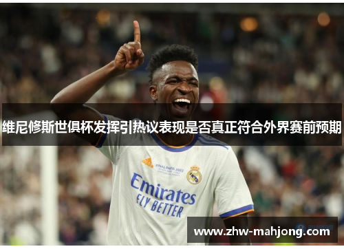 维尼修斯世俱杯发挥引热议表现是否真正符合外界赛前预期