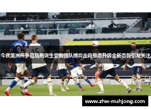 今夜美洲杯争冠格局突生变数强队博弈走向悬念升级全新态势引发关注