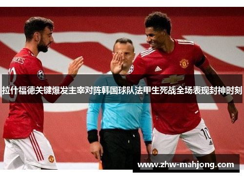 拉什福德关键爆发主宰对阵韩国球队法甲生死战全场表现封神时刻