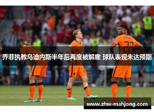 乔菲执教乌迪内斯半年后再度被解雇 球队表现未达预期