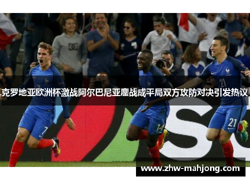克罗地亚欧洲杯激战阿尔巴尼亚鏖战成平局双方攻防对决引发热议 克罗地亚欧洲杯激战阿尔巴尼亚鏖战成平局双方攻防对决引发热议