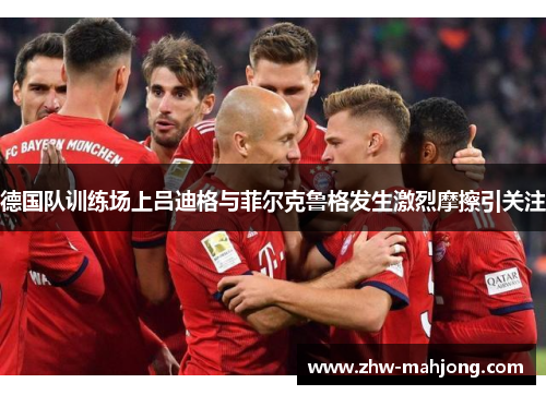 德国队训练场上吕迪格与菲尔克鲁格发生激烈摩擦引关注 德国队训练场上吕迪格与菲尔克鲁格发生激烈摩擦引关注