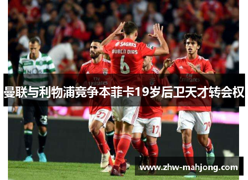 曼联与利物浦竞争本菲卡19岁后卫天才转会权