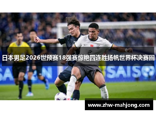 日本男足2026世预赛18强赛惊艳四连胜扬帆世界杯决赛圈 日本男足2026世预赛18强赛惊艳四连胜扬帆世界杯决赛圈
