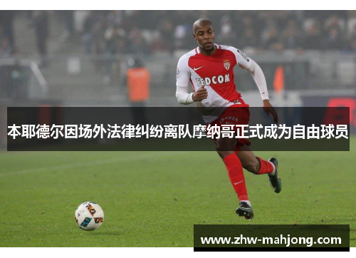 本耶德尔因场外法律纠纷离队摩纳哥正式成为自由球员 本耶德尔因场外法律纠纷离队摩纳哥正式成为自由球员