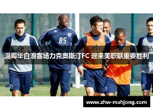 温哥华白浪客场力克奥斯汀FC 迎来美职联重要胜利