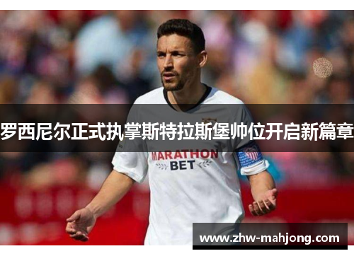 罗西尼尔正式执掌斯特拉斯堡帅位开启新篇章 罗西尼尔正式执掌斯特拉斯堡帅位开启新篇章