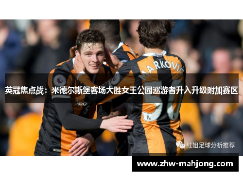 英冠焦点战:米德尔斯堡客场大胜女王公园巡游者升入升级附加赛区 英冠焦点战:米德尔斯堡客场大胜女王公园巡游者升入升级附加赛区