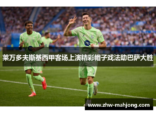 莱万多夫斯基西甲客场上演精彩帽子戏法助巴萨大胜 莱万多夫斯基西甲客场上演精彩帽子戏法助巴萨大胜