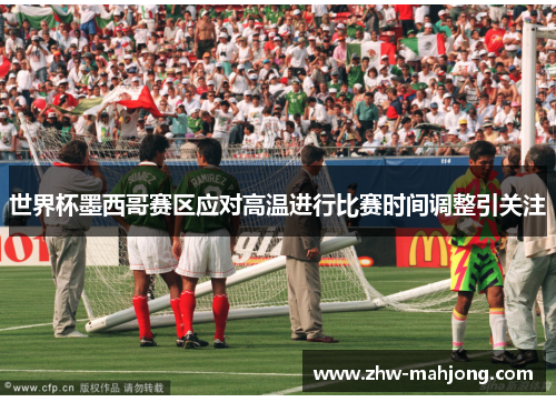 世界杯墨西哥赛区应对高温进行比赛时间调整引关注 世界杯墨西哥赛区应对高温进行比赛时间调整引关注
