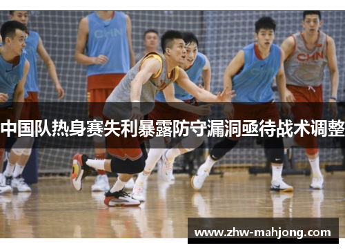 中国队热身赛失利暴露防守漏洞亟待战术调整 中国队热身赛失利暴露防守漏洞亟待战术调整