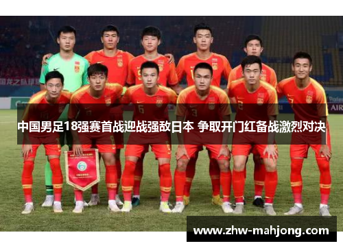 中国男足18强赛首战迎战强敌日本 争取开门红备战激烈对决 中国男足18强赛首战迎战强敌日本 争取开门红备战激烈对决