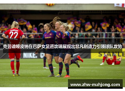 克劳迪娅皮纳在巴萨女足进攻端展现出非凡创造力引领球队攻势 克劳迪娅皮纳在巴萨女足进攻端展现出非凡创造力引领球队攻势