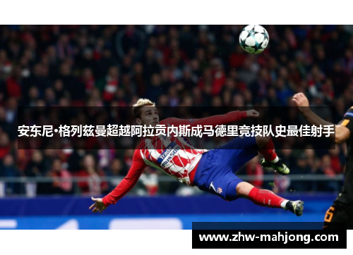 安东尼·格列兹曼超越阿拉贡内斯成马德里竞技队史最佳射手