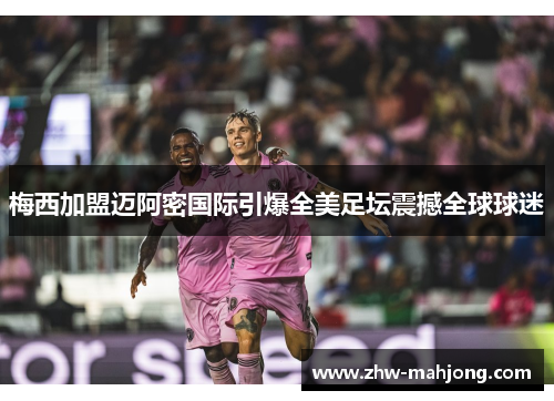 梅西加盟迈阿密国际引爆全美足坛震撼全球球迷