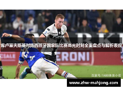 库卢塞夫斯基对阵西班牙国家队比赛高光时刻全面盘点与解析表现 库卢塞夫斯基对阵西班牙国家队比赛高光时刻全面盘点与解析表现