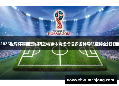 2026世界杯墨西哥城阿兹特克体育场增设多语种导航迎接全球球迷 2026世界杯墨西哥城阿兹特克体育场增设多语种导航迎接全球球迷
