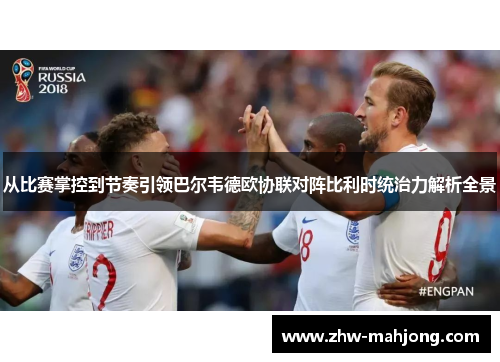 从比赛掌控到节奏引领巴尔韦德欧协联对阵比利时统治力解析全景 从比赛掌控到节奏引领巴尔韦德欧协联对阵比利时统治力解析全景