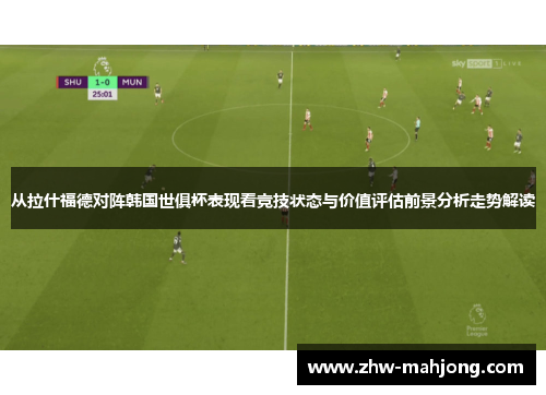 从拉什福德对阵韩国世俱杯表现看竞技状态与价值评估前景分析走势解读 从拉什福德对阵韩国世俱杯表现看竞技状态与价值评估前景分析走势解读