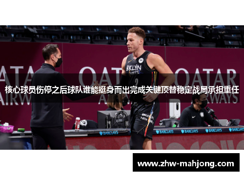 核心球员伤停之后球队谁能挺身而出完成关键顶替稳定战局承担重任 核心球员伤停之后球队谁能挺身而出完成关键顶替稳定战局承担重任