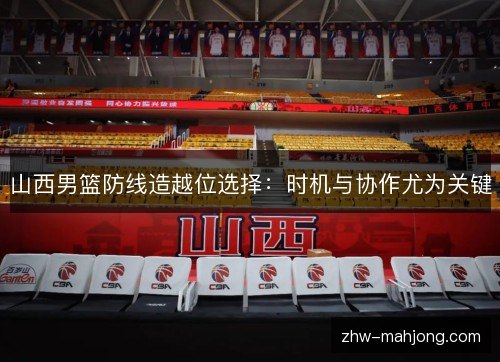 山西男篮防线造越位选择:时机与协作尤为关键 山西男篮防线造越位选择:时机与协作尤为关键