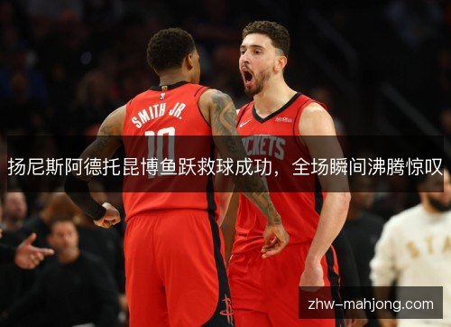 扬尼斯阿德托昆博鱼跃救球成功，全场瞬间沸腾惊叹